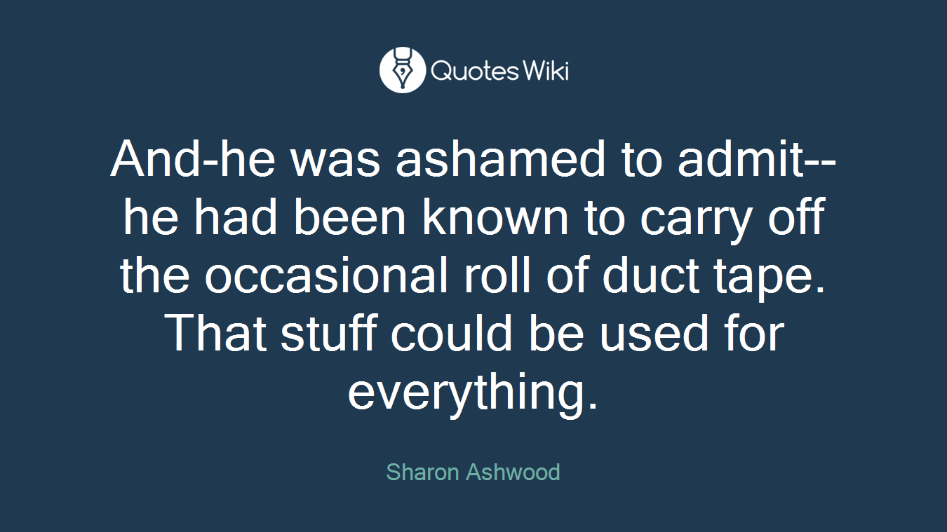 And-he was ashamed to admit--he had been known to carry off the occasional roll of duct tape. That stuff could be used for everything.