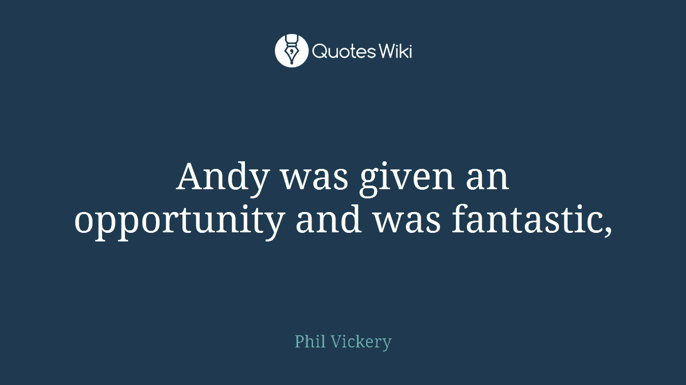 Andy was given an opportunity and was fantastic,