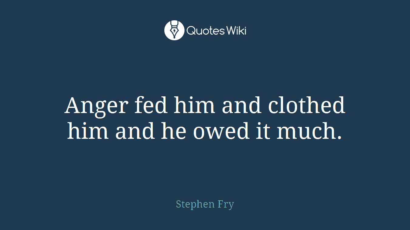 Anger fed him and clothed him and he owed it much.