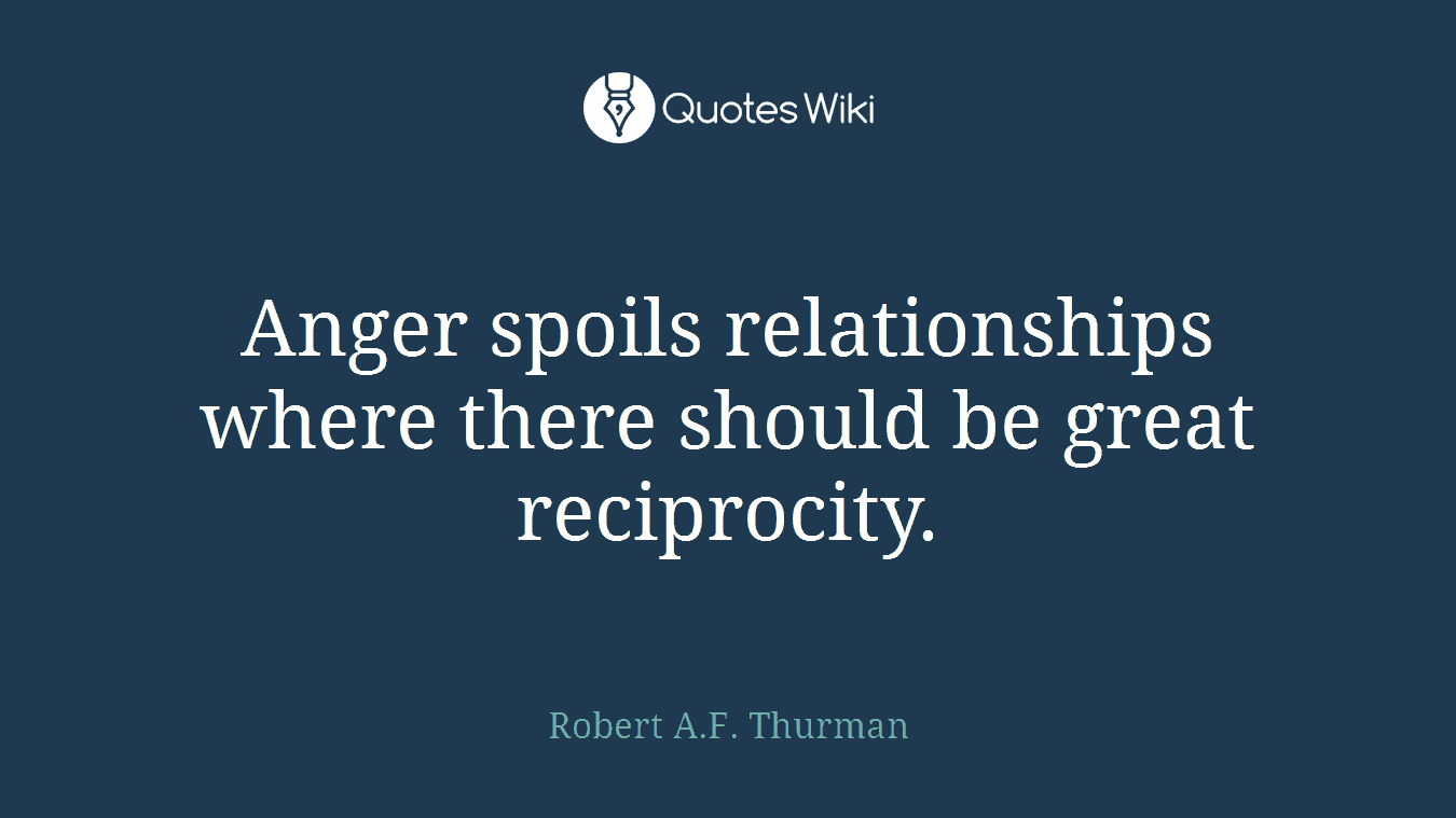 Anger spoils relationships where there should be great reciprocity.
