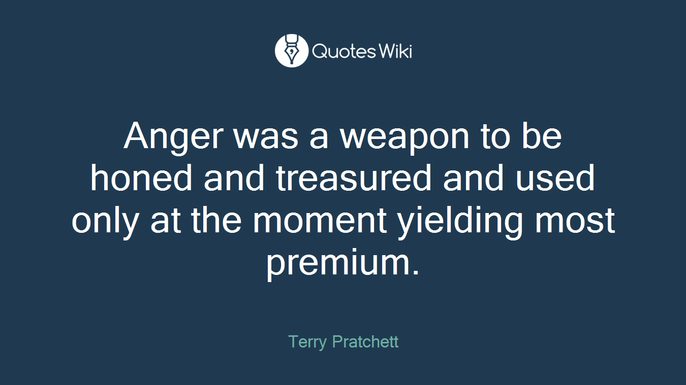 Anger was a weapon to be honed and treasured and used only at the moment yielding most premium.