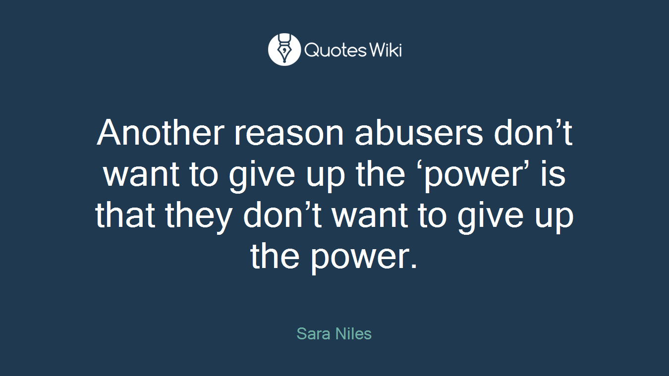 Another reason abusers don’t want to give up the ‘power’ is that they don’t want to give up the power.
