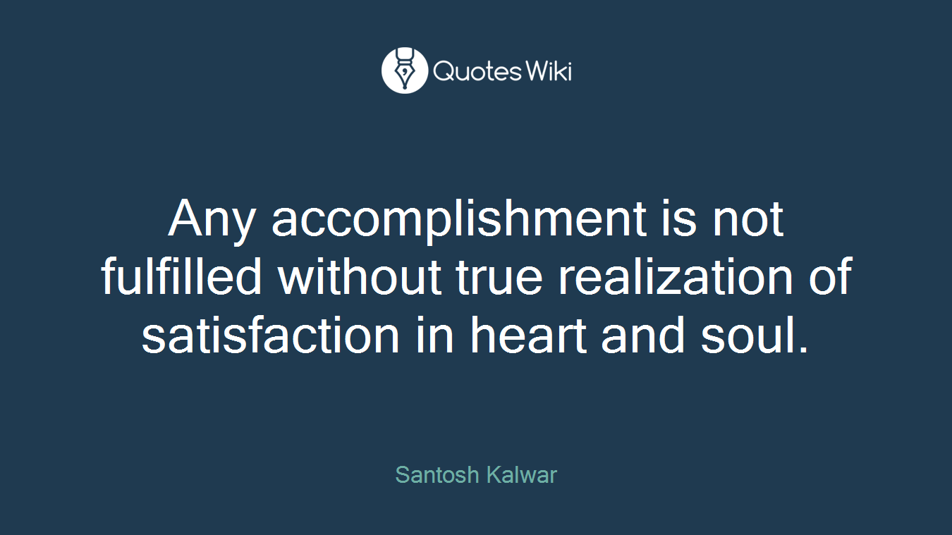 Any accomplishment is not fulfilled without true realization of satisfaction in heart and soul.