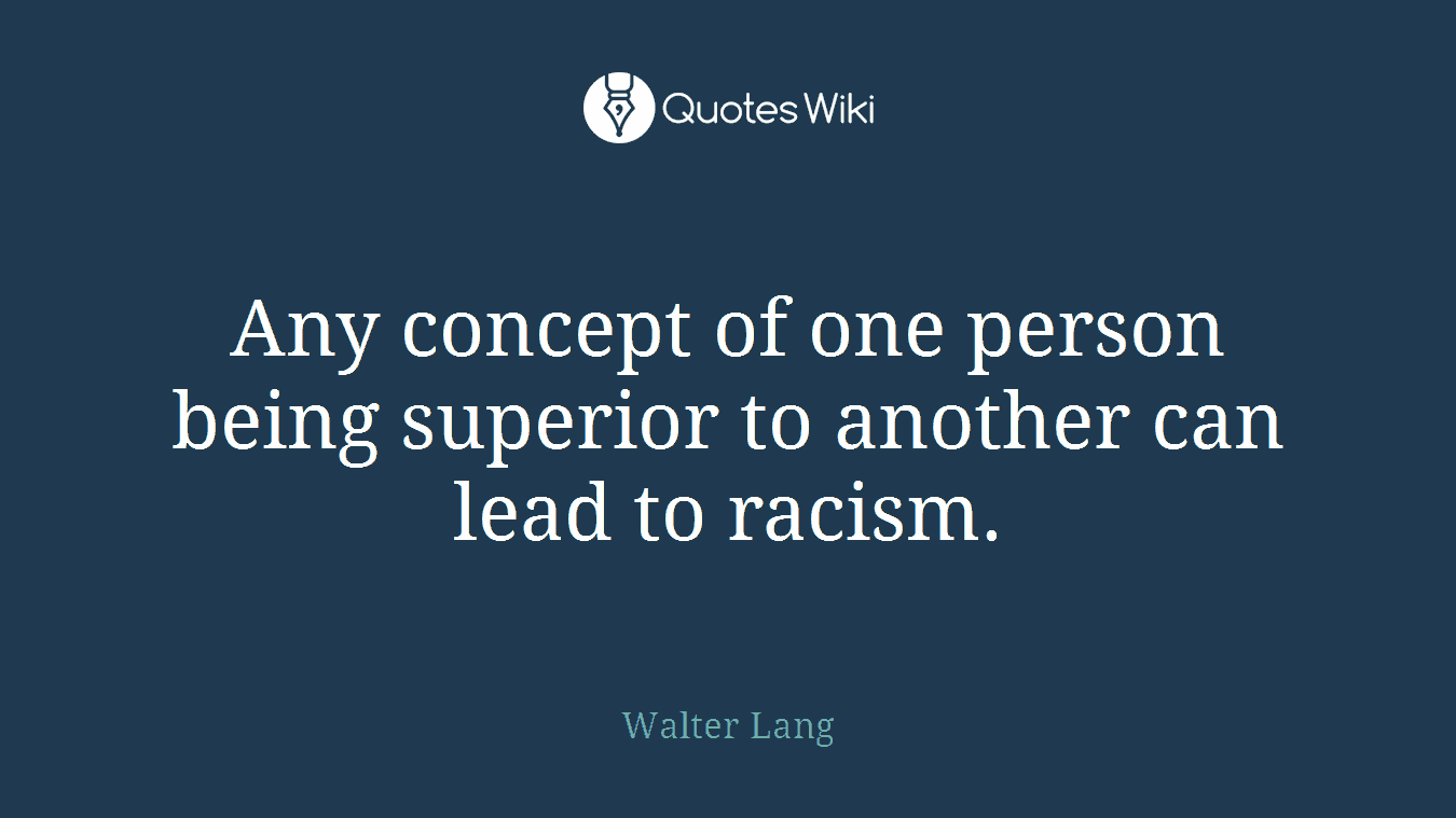 Any concept of one person being superior to another can lead to racism.
