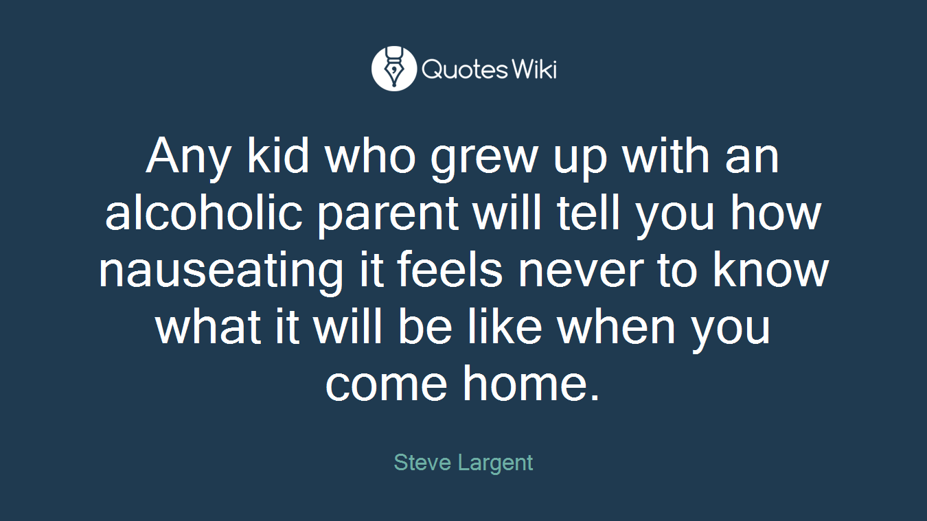 Any kid who grew up with an alcoholic parent will tell you how nauseating it feels never to know what it will be like when you come home.
