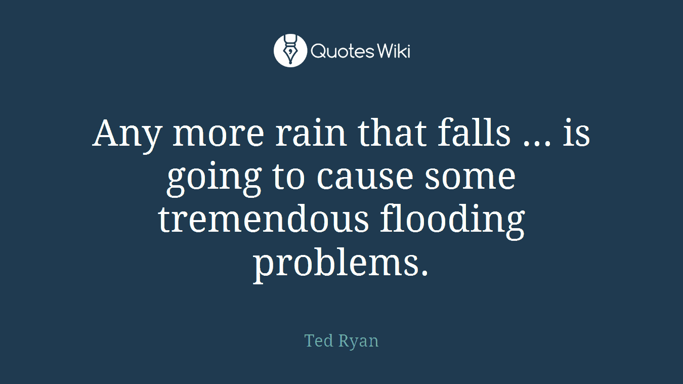 Any more rain that falls ... is going to cause some tremendous flooding problems.