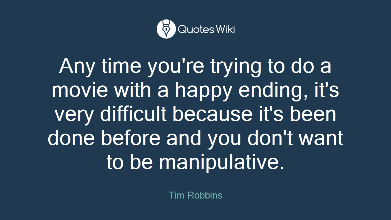 Any time you're trying to do a movie with a happy ending, it's very difficult because it's been done before and you don't want to be manipulative.