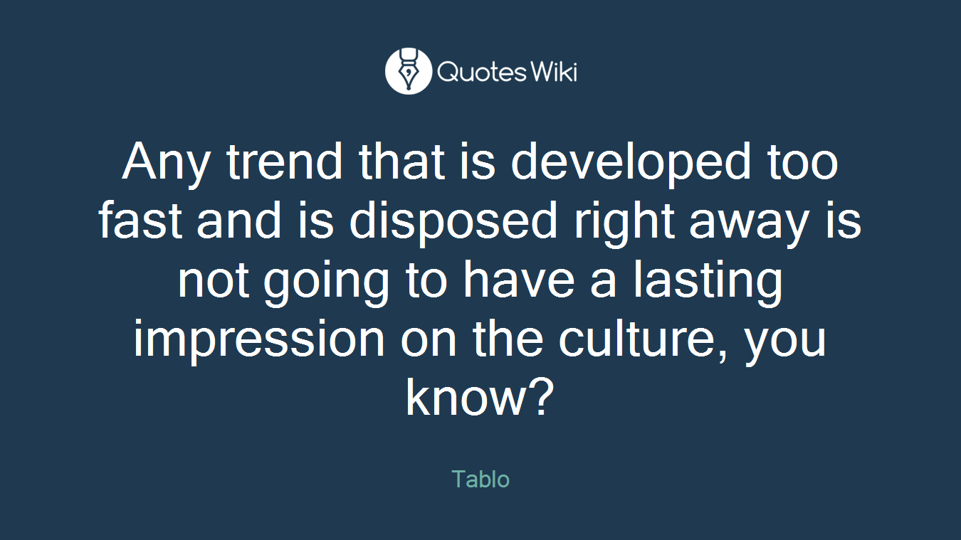 Any trend that is developed too fast and is disposed right away is not going to have a lasting impression on the culture, you know?