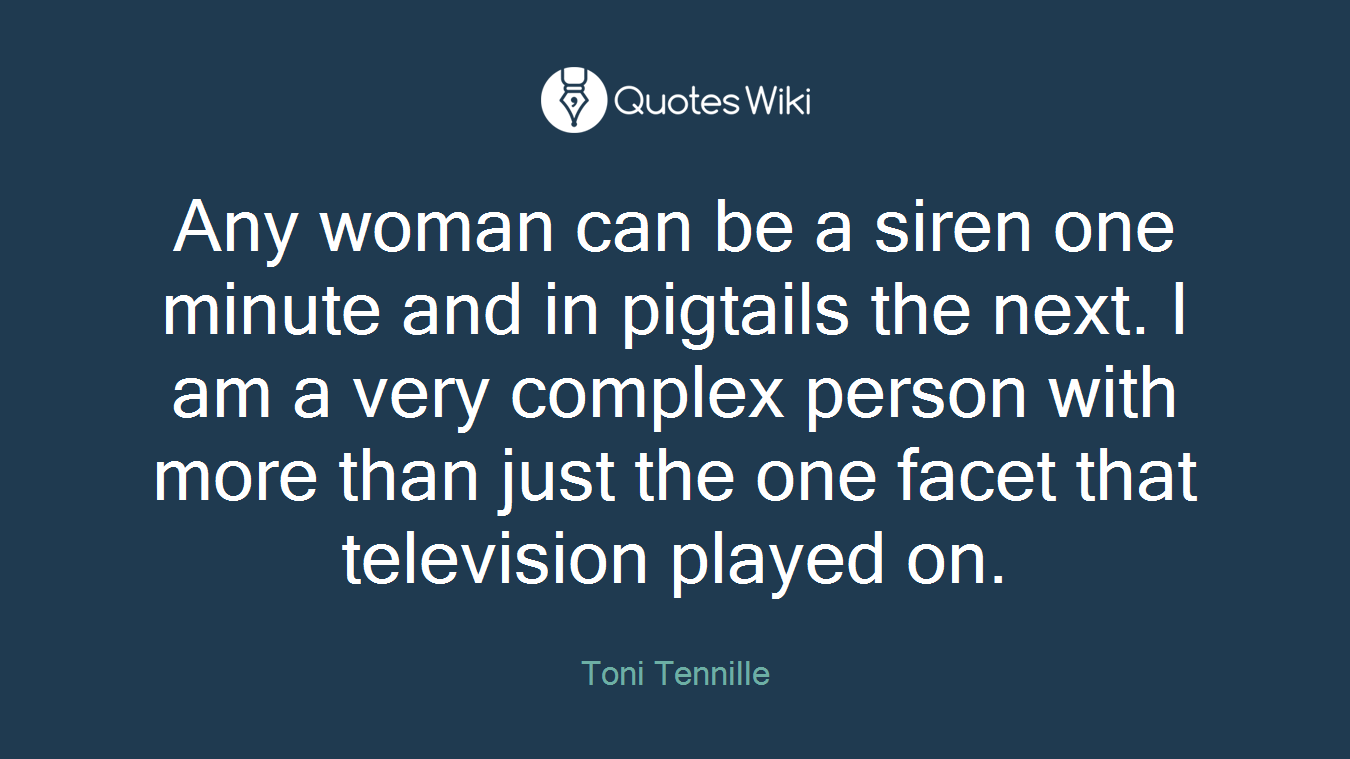 Any woman can be a siren one minute and in pigtails the next. I am a very complex person with more than just the one facet that television played on.