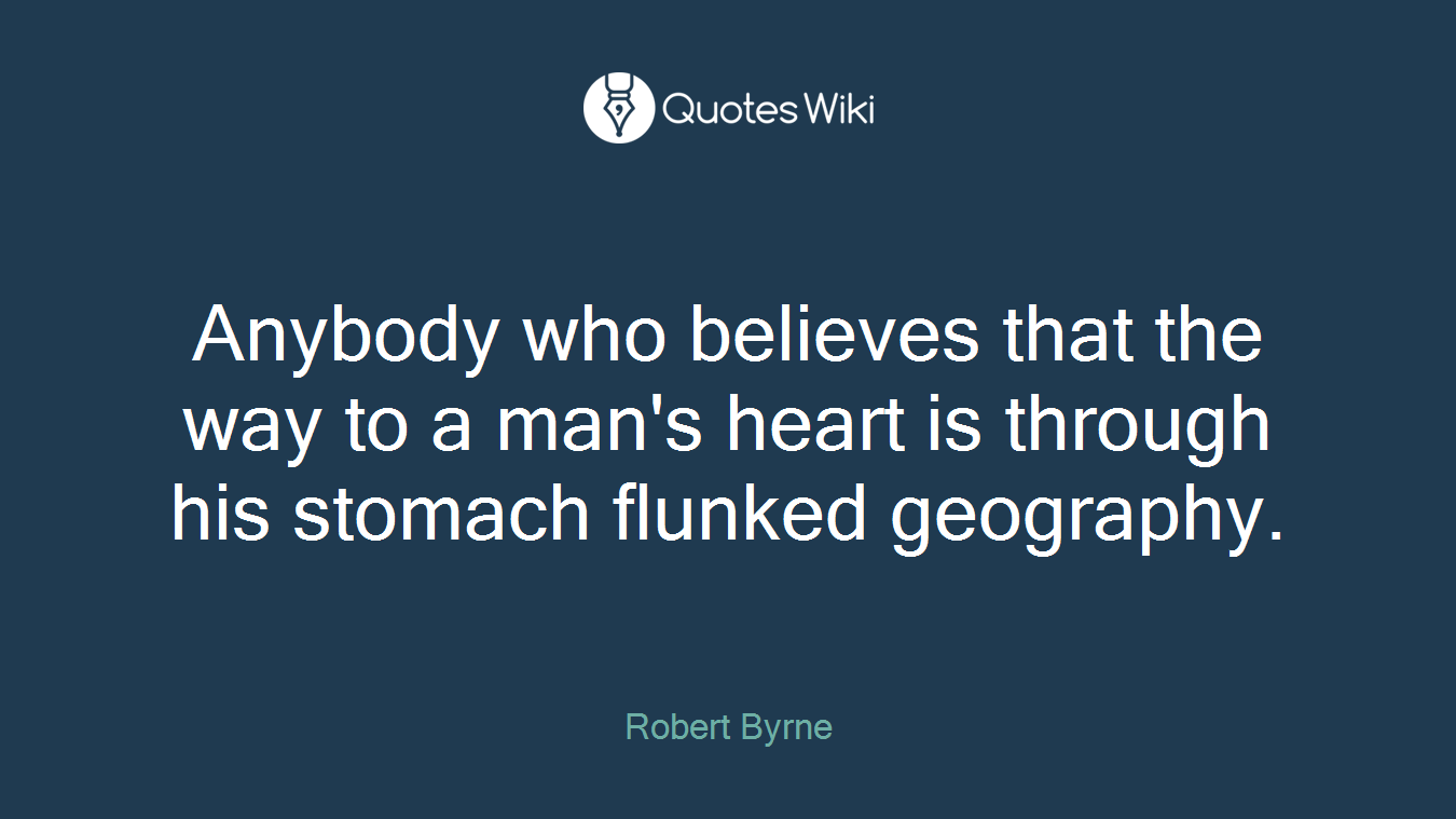 Anybody who believes that the way to a man's heart is through his stomach flunked geography.
