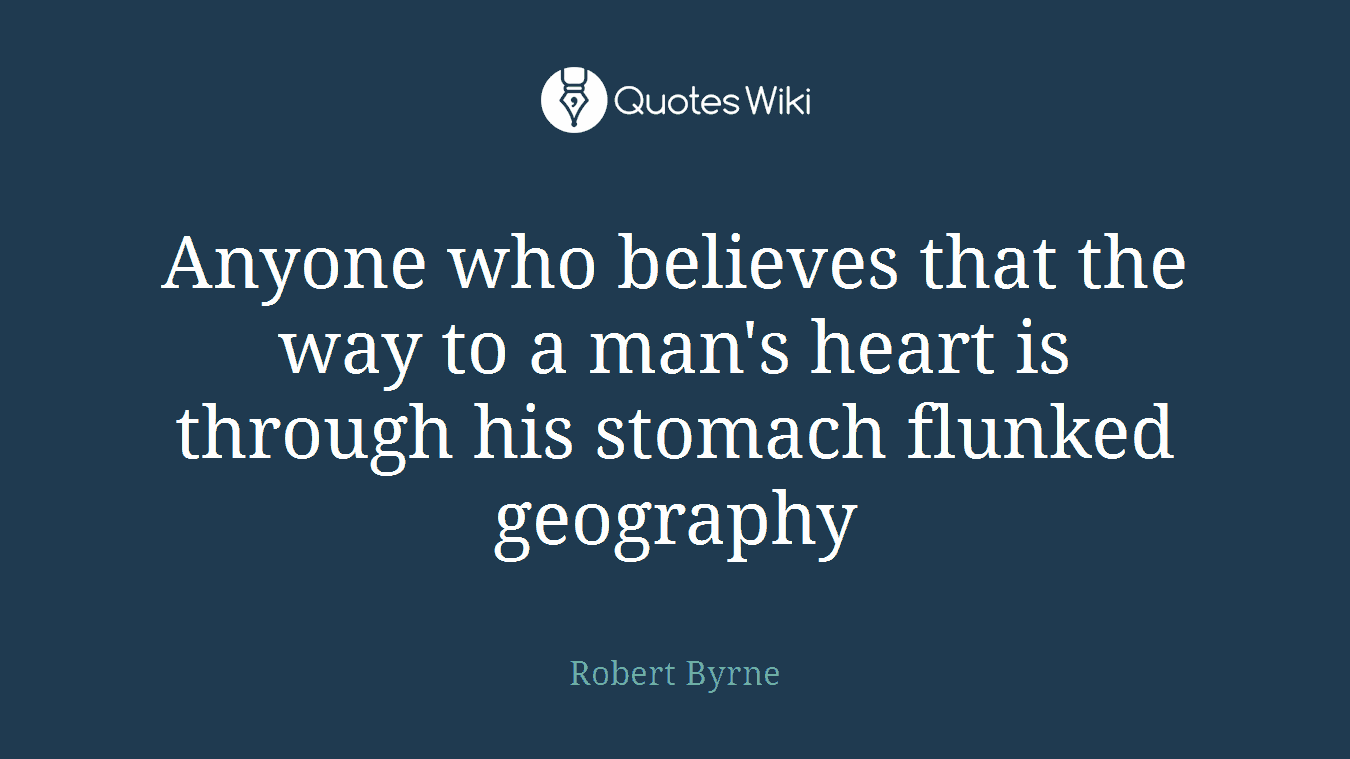 Anyone who believes that the way to a man's heart is through his stomach flunked geography