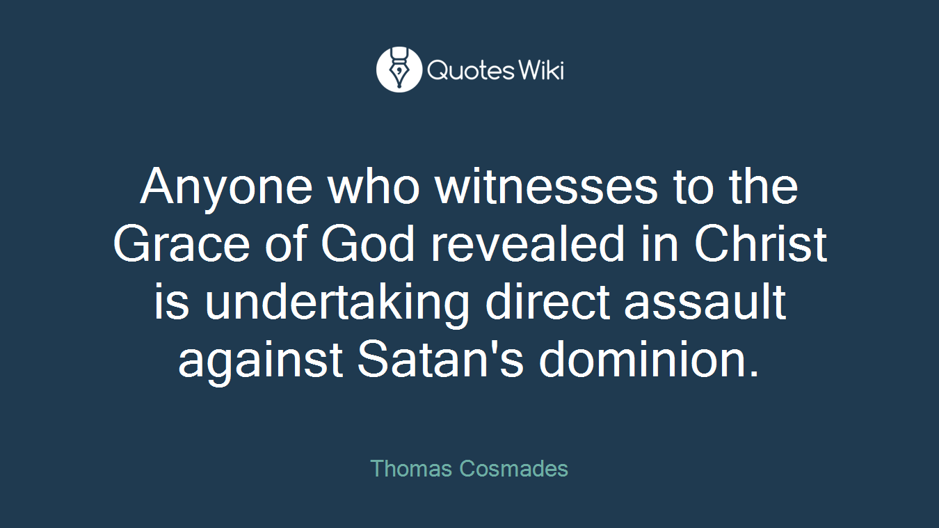 Anyone who witnesses to the Grace of God revealed in Christ is undertaking direct assault against Satan's dominion.