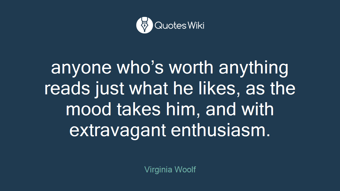 anyone who’s worth anything reads just what he likes, as the mood takes him, and with extravagant enthusiasm.