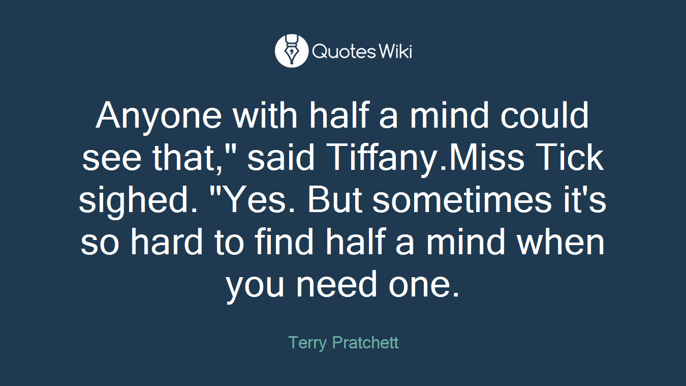 Anyone with half a mind could see that," said Tiffany.Miss Tick sighed. "Yes. But sometimes it's so hard to find half a mind when you need one.
