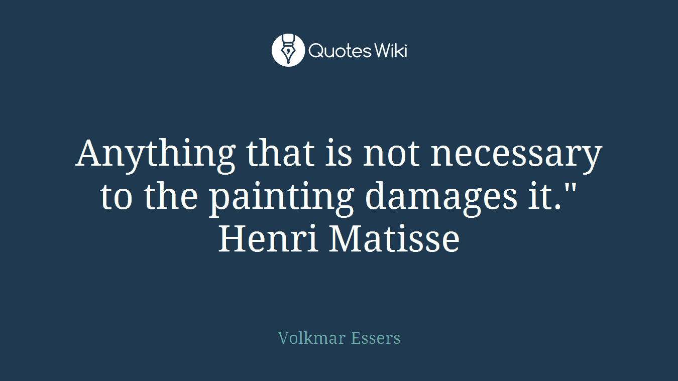 Anything that is not necessary to the painting damages it." Henri Matisse