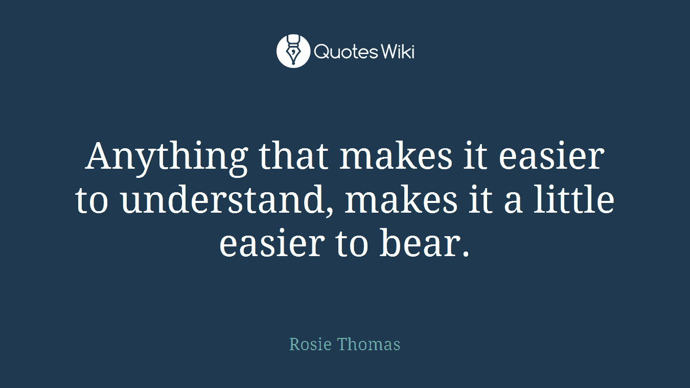 Anything that makes it easier to understand, makes it a little easier to bear.