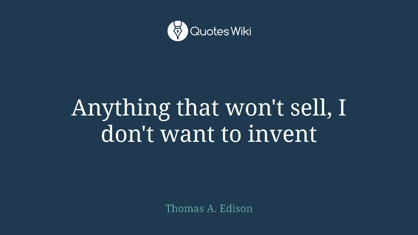 Anything that won't sell, I don't want to invent