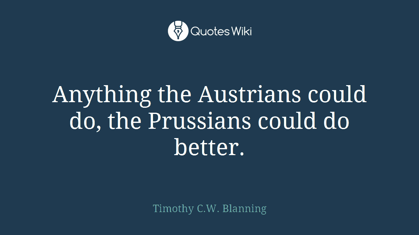 Anything the Austrians could do, the Prussians could do better.
