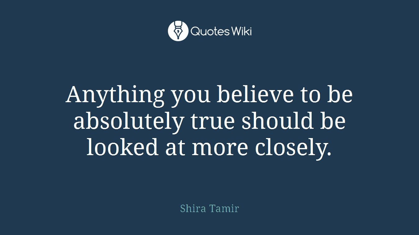 Anything you believe to be absolutely true should be looked at more closely.