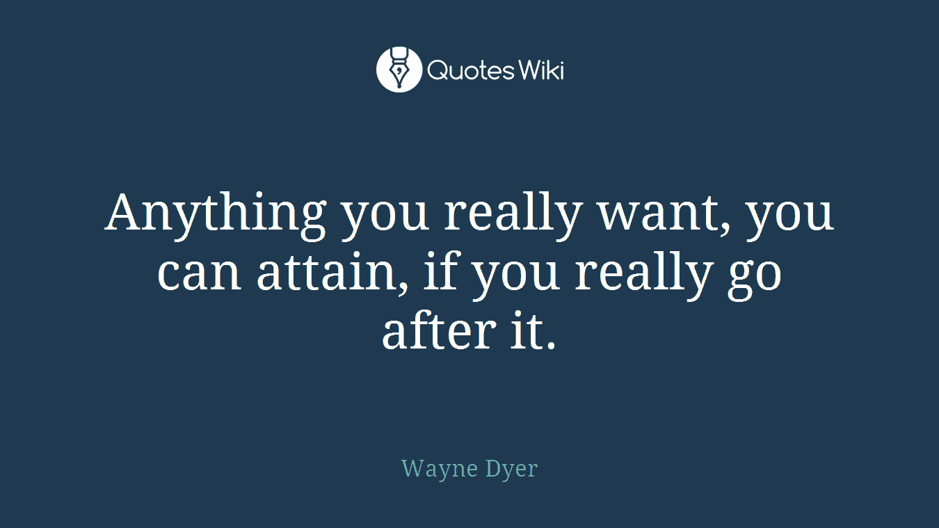 Anything you really want, you can attain, if you really go after it.