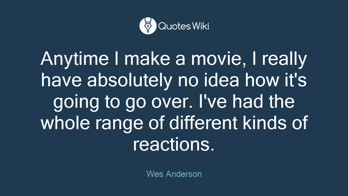 Anytime I make a movie, I really have absolutely no idea how it's going to go over. I've had the whole range of different kinds of reactions.