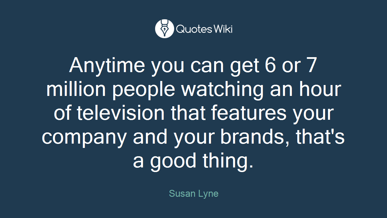 Anytime you can get 6 or 7 million people watching an hour of television that features your company and your brands, that's a good thing.