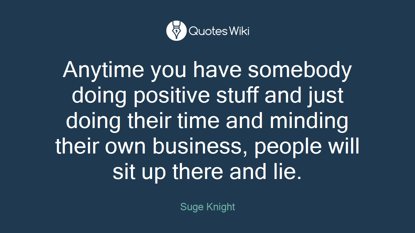 Anytime you have somebody doing positive stuff and just doing their time and minding their own business, people will sit up there and lie.
