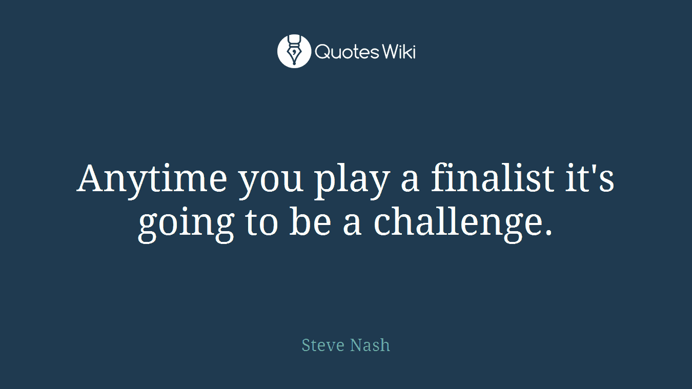 Anytime you play a finalist it's going to be a challenge.
