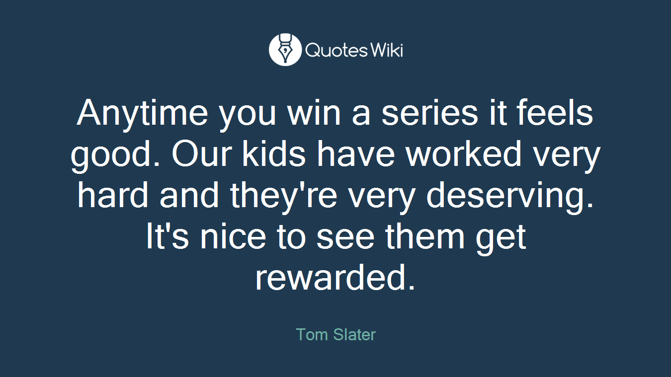 Anytime you win a series it feels good. Our kids have worked very hard and they're very deserving. It's nice to see them get rewarded.