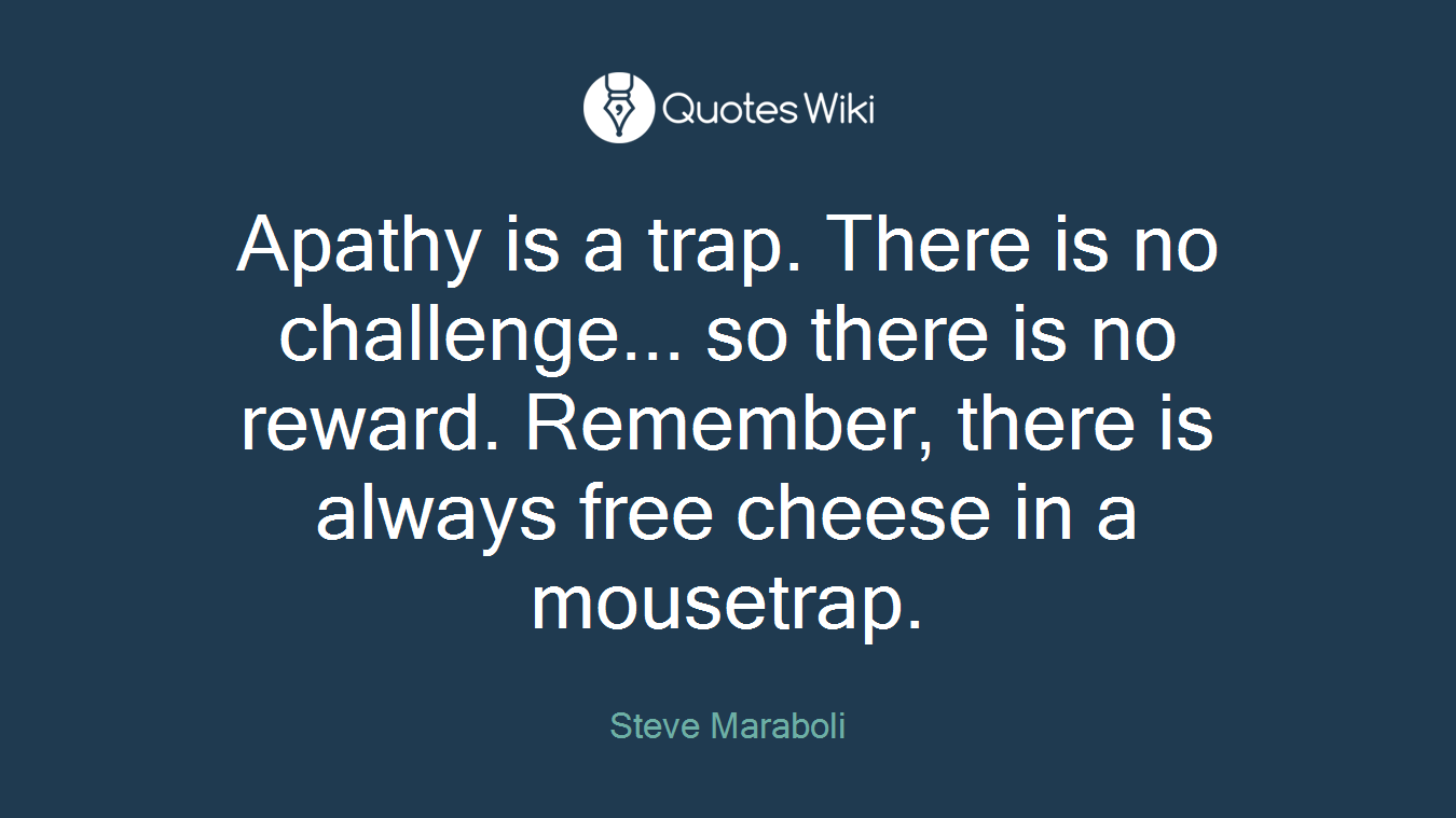 Apathy is a trap. There is no challenge... so there is no reward. Remember, there is always free cheese in a mousetrap.