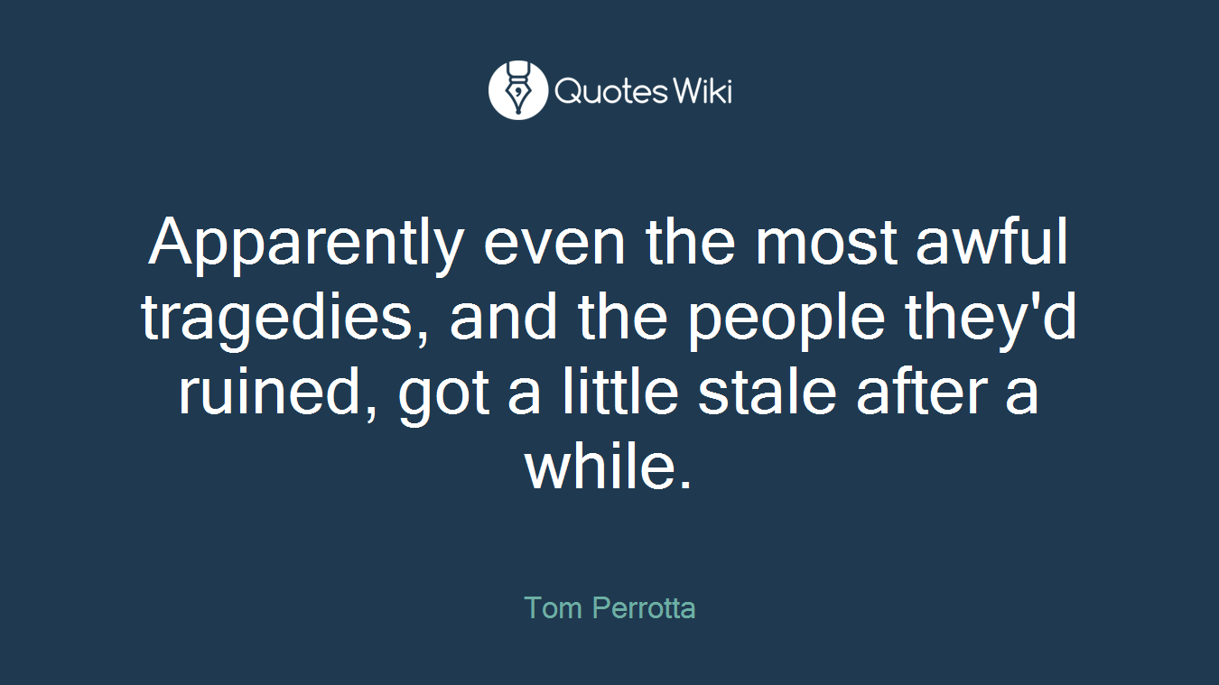 Apparently even the most awful tragedies, and the people they'd ruined, got a little stale after a while.