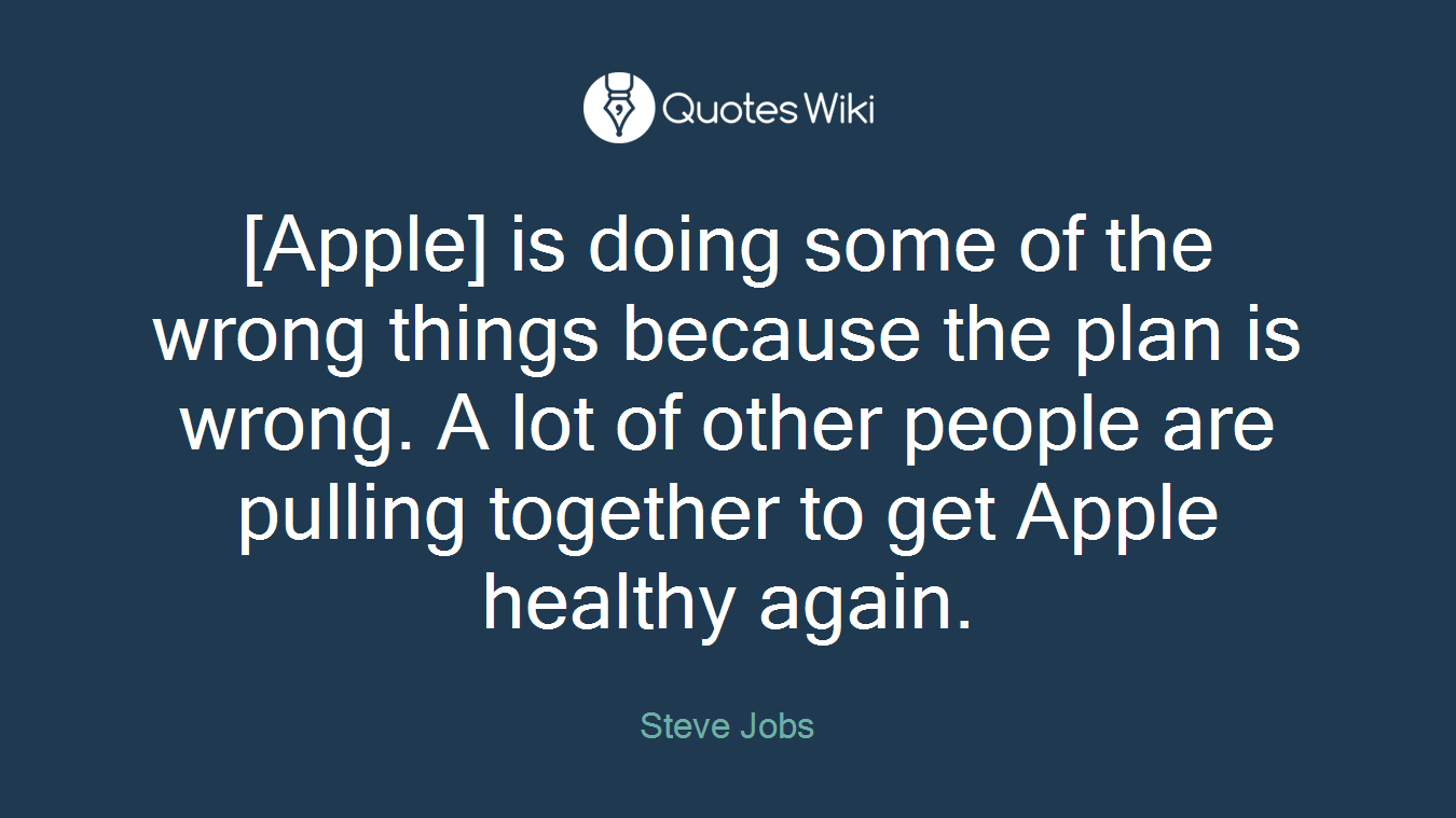 [Apple] is doing some of the wrong things because the plan is wrong. A lot of other people are pulling together to get Apple healthy again.