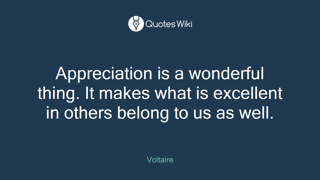 Appreciation is a wonderful thing. It makes what is excellent in others belong to us as well.