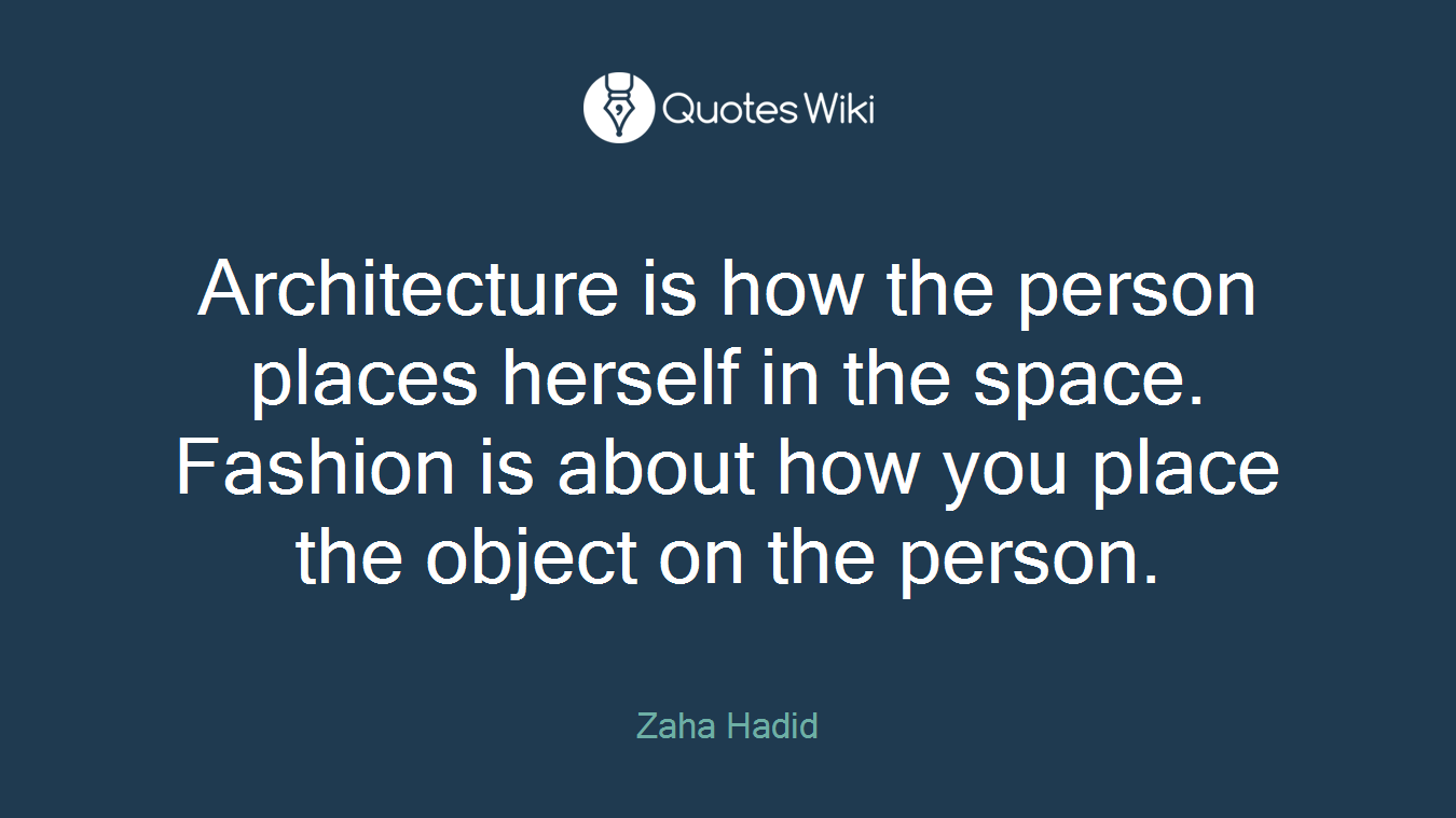 Architecture is how the person places herself in the space. Fashion is about how you place the object on the person.