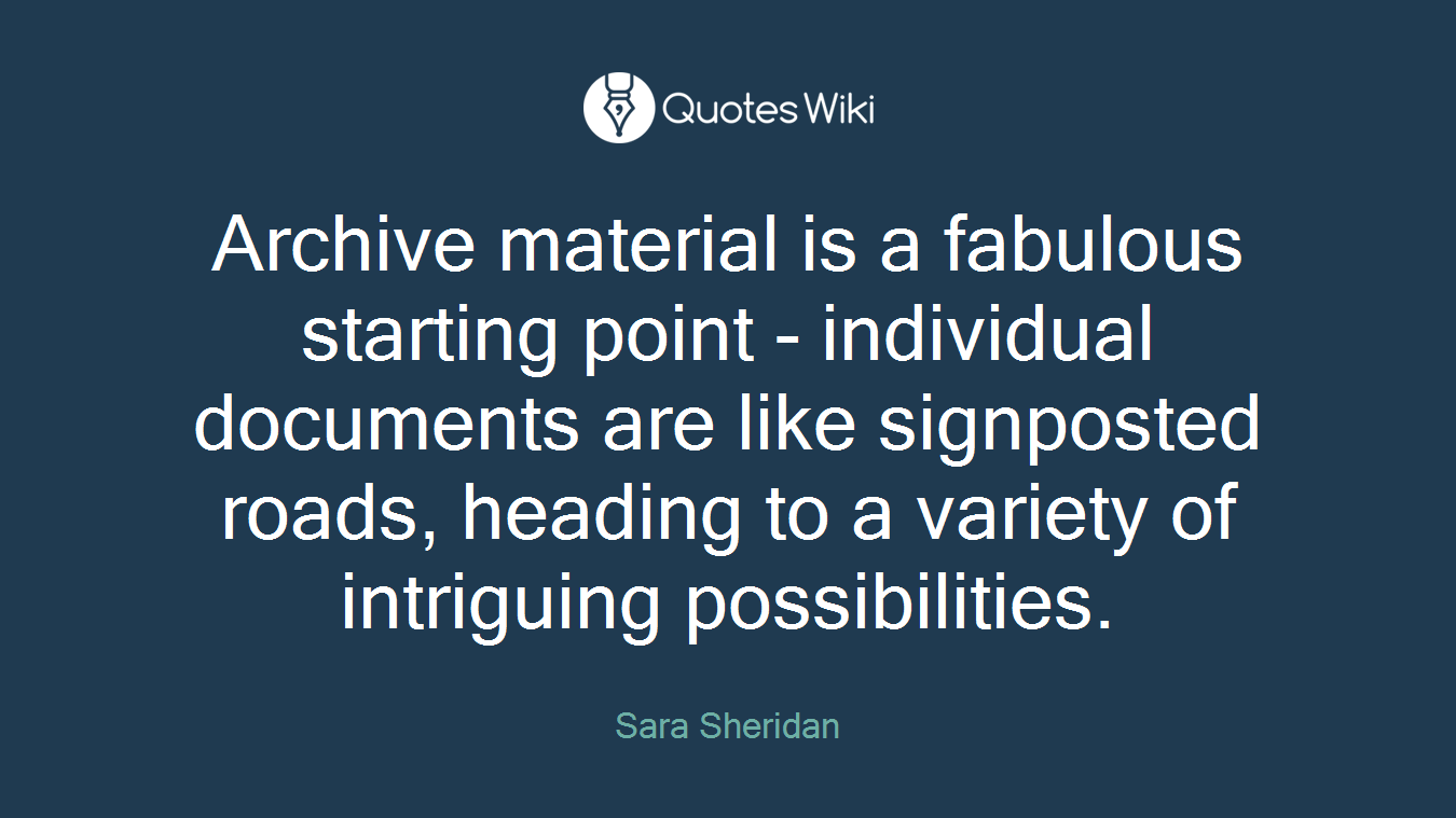 Archive material is a fabulous starting point - individual documents are like signposted roads, heading to a variety of intriguing possibilities.