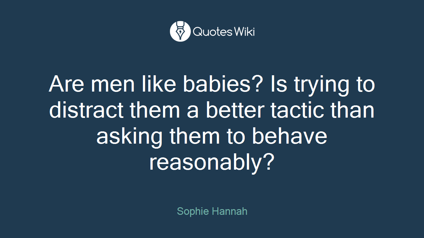 Are men like babies? Is trying to distract them a better tactic than asking them to behave reasonably?