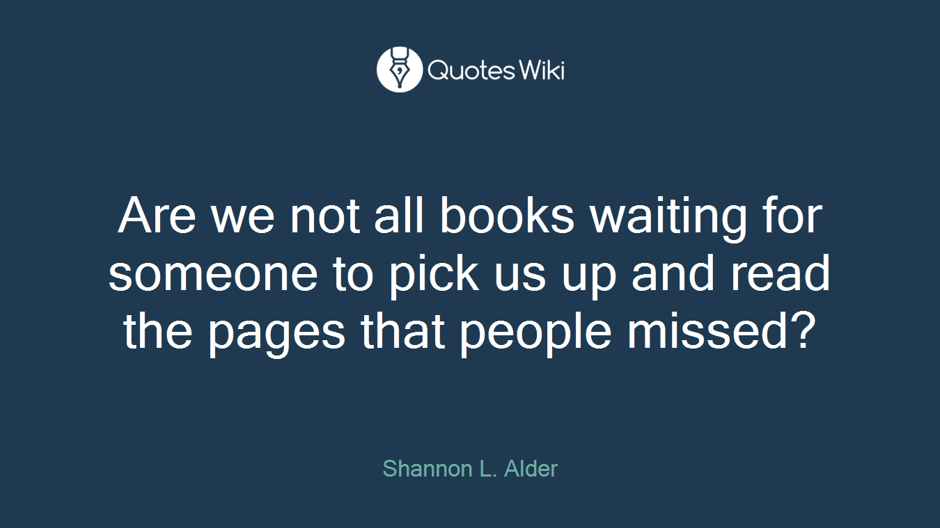Are we not all books waiting for someone to pick us up and read the pages that people missed?