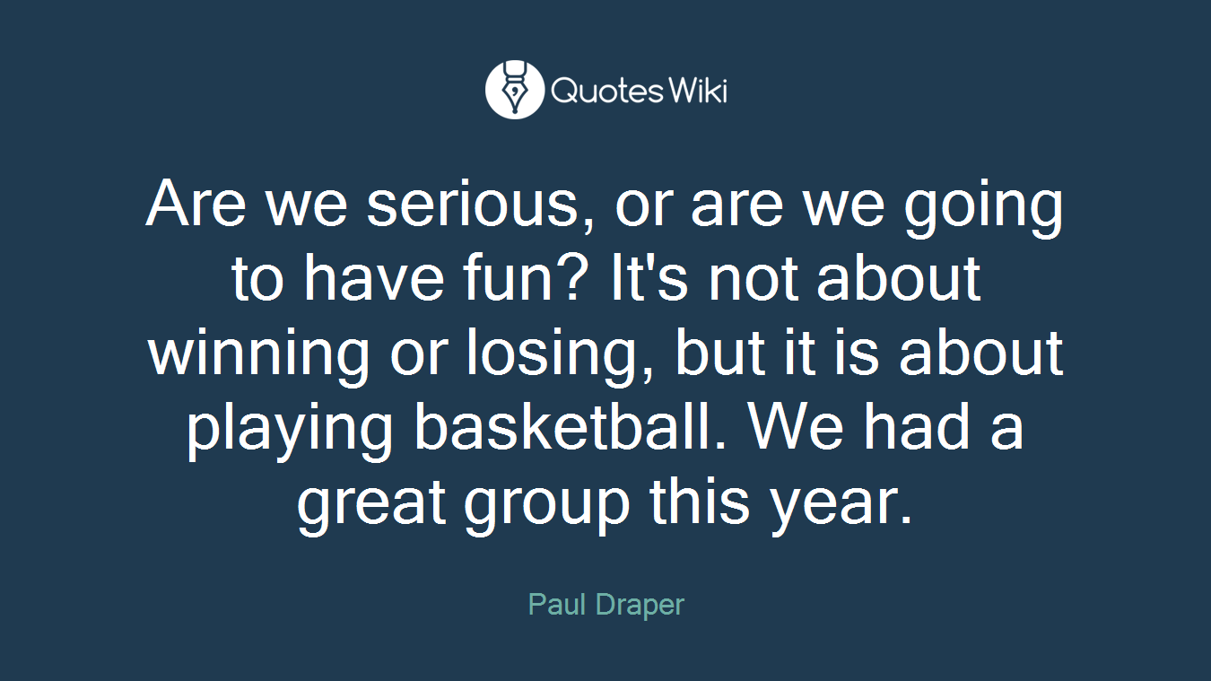 Are we serious, or are we going to have fun? It's not about winning or losing, but it is about playing basketball. We had a great group this year.