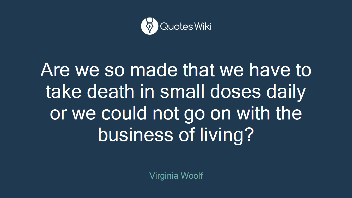 Are we so made that we have to take death in small doses daily or we could not go on with the business of living?