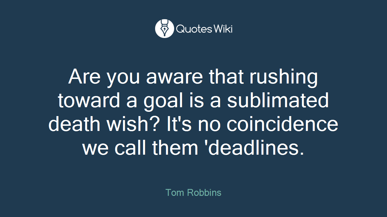 Are you aware that rushing toward a goal is a sublimated death wish? It's no coincidence we call them 'deadlines.