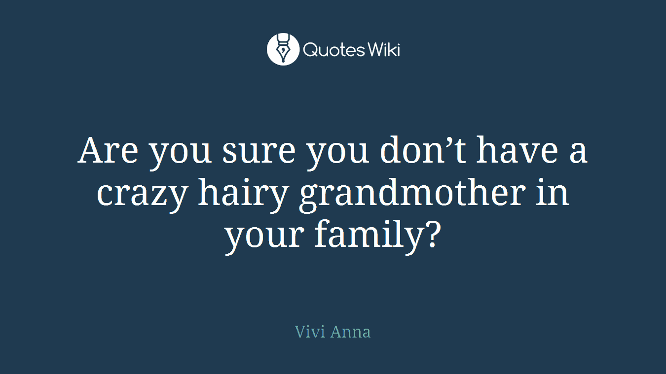 Are you sure you don’t have a crazy hairy grandmother in your family?