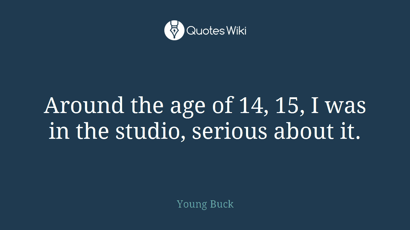 Around the age of 14, 15, I was in the studio, serious about it.