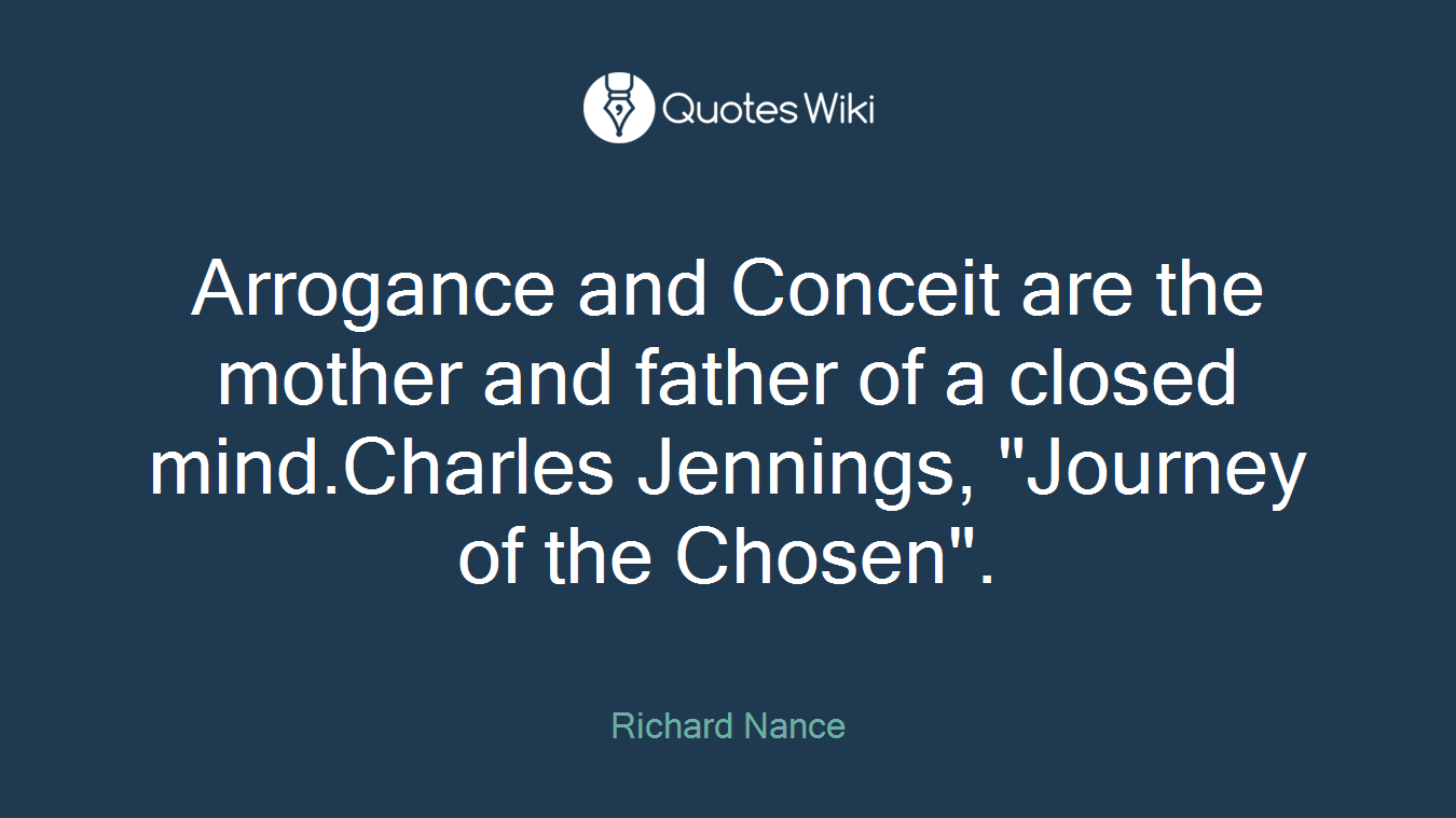 Arrogance and Conceit are the mother and father of a closed mind.Charles Jennings, "Journey of the Chosen".