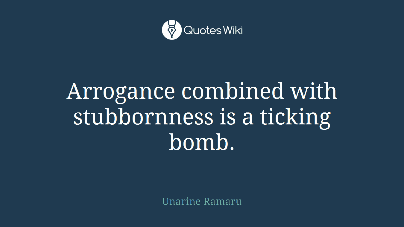 Arrogance combined with stubbornness is a ticking bomb.