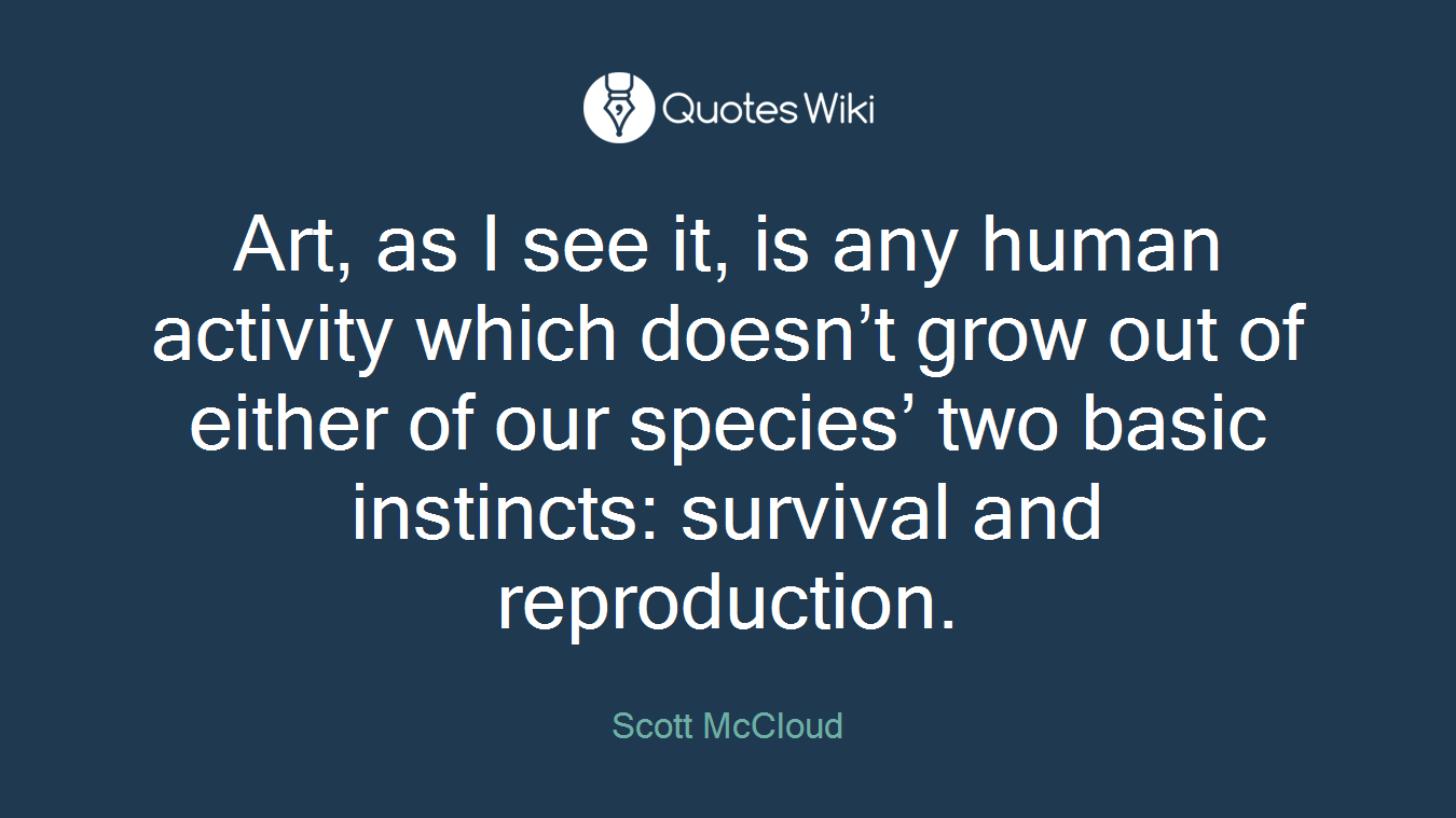 Art, as I see it, is any human activity which doesn’t grow out of either of our species’ two basic instincts: survival and reproduction.