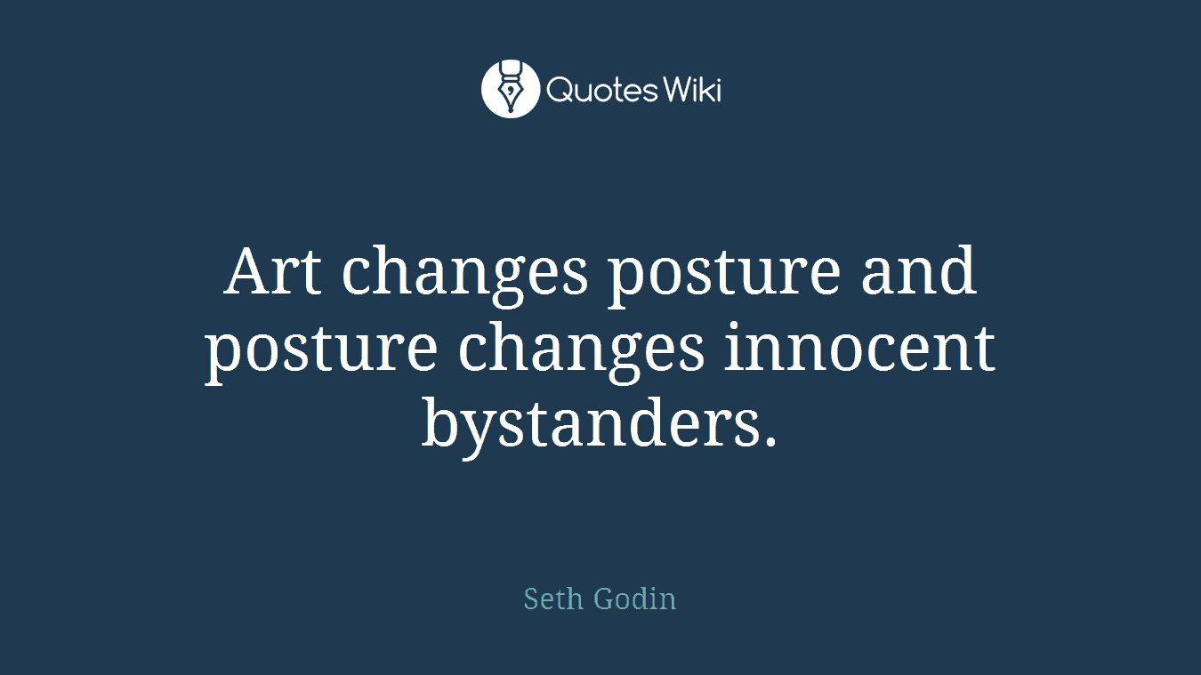 Art changes posture and posture changes innocent bystanders.