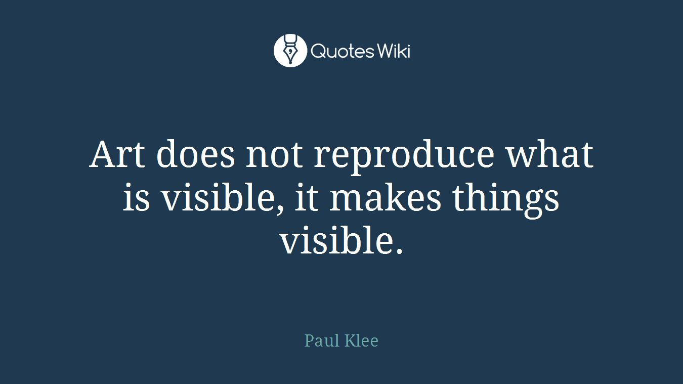 Art does not reproduce what is visible, it makes things visible.