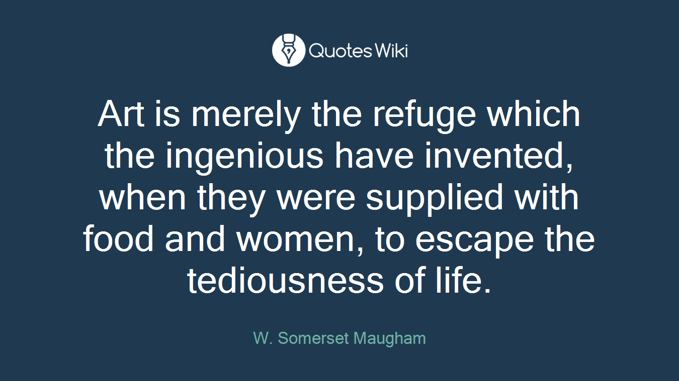 Art is merely the refuge which the ingenious have invented, when they were supplied with food and women, to escape the tediousness of life.