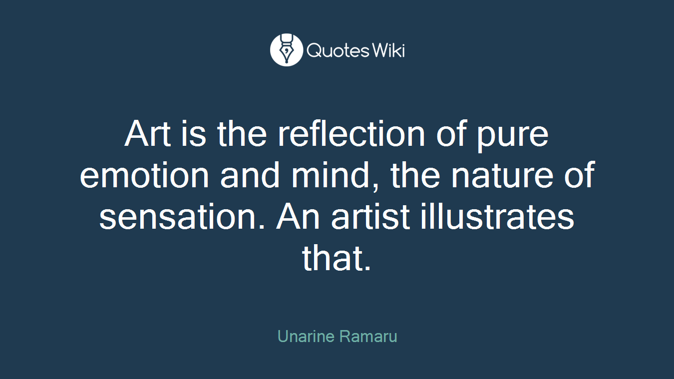Art is the reflection of pure emotion and mind, the nature of sensation. An artist illustrates that.