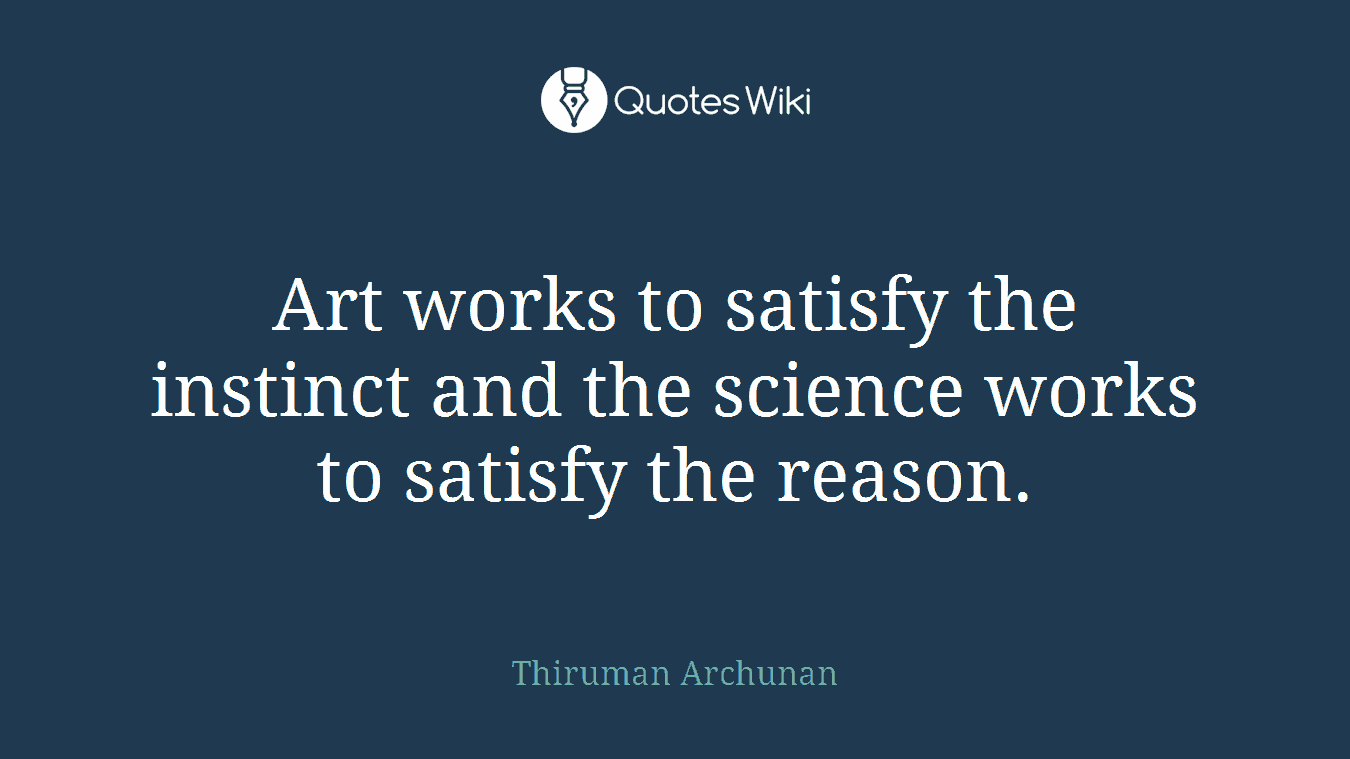 Art works to satisfy the instinct and the science works to satisfy the reason.